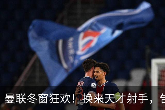曼联冬窗狂欢！换来天才射手，告别头号水货