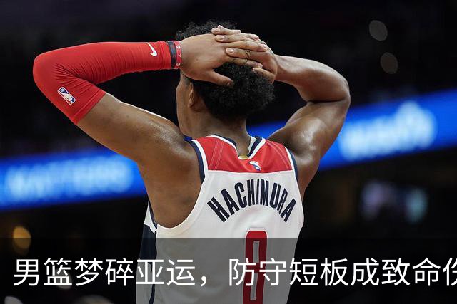 男篮梦碎亚运，防守短板成致命伤？